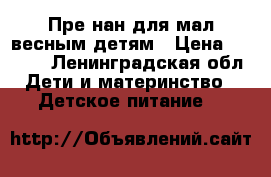 Пре нан для мал.весным детям › Цена ­ 1 200 - Ленинградская обл. Дети и материнство » Детское питание   